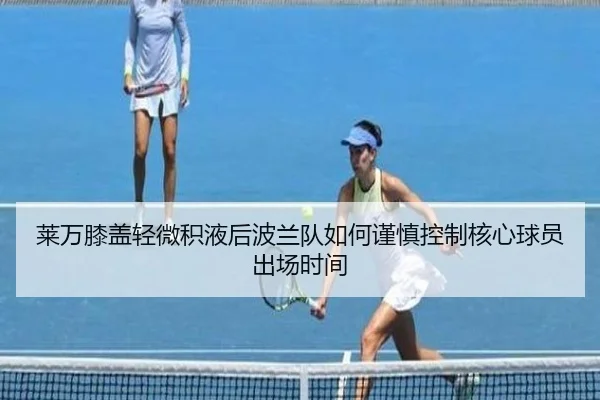 莱万膝盖轻微积液后波兰队如何谨慎控制核心球员出场时间