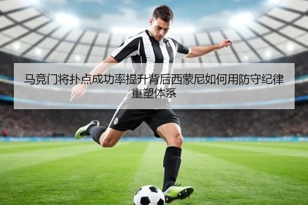 马竞门将扑点成功率提升背后西蒙尼如何用防守纪律重塑体系